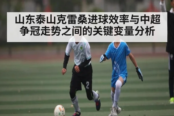 山东泰山克雷桑进球效率与中超争冠走势之间的关键变量分析