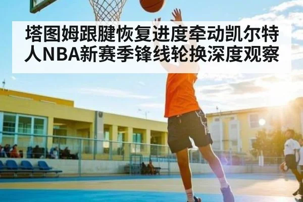 塔图姆跟腱恢复进度牵动凯尔特人NBA新赛季锋线轮换深度观察