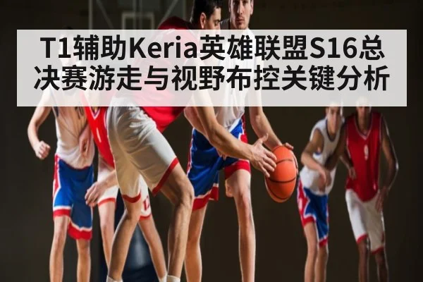 T1辅助Keria英雄联盟S16总决赛游走与视野布控关键分析
