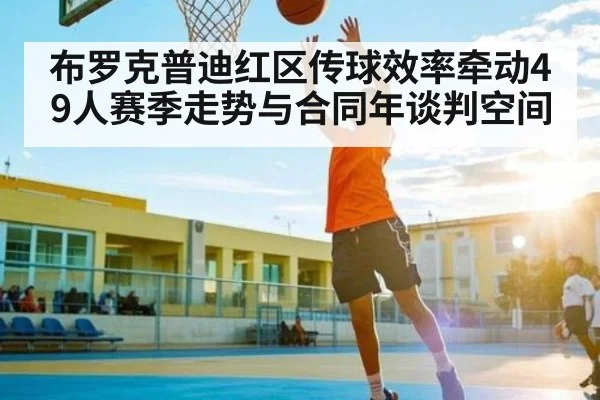布罗克普迪红区传球效率牵动49人赛季走势与合同年谈判空间